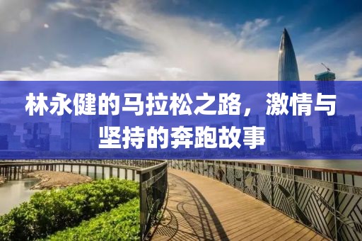 林永健的马拉松之路，激情与坚持的奔跑故事