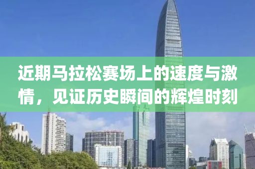 近期马拉松赛场上的速度与激情，见证历史瞬间的辉煌时刻
