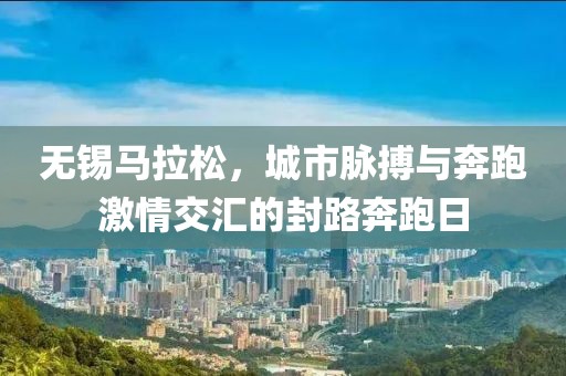 无锡马拉松，城市脉搏与奔跑激情交汇的封路奔跑日