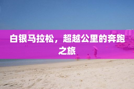 白银马拉松，超越公里的奔跑之旅