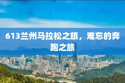 613兰州马拉松之旅，难忘的奔跑之旅