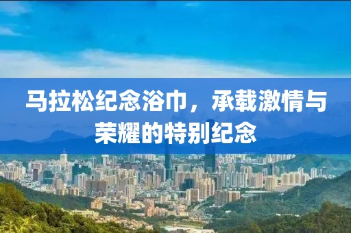马拉松纪念浴巾，承载激情与荣耀的特别纪念
