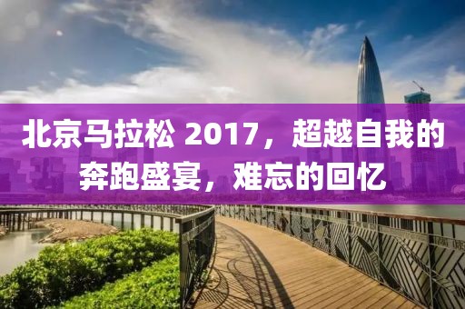 北京马拉松 2017，超越自我的奔跑盛宴，难忘的回忆