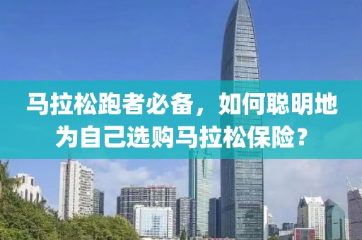 马拉松跑者必备，如何聪明地为自己选购马拉松保险？