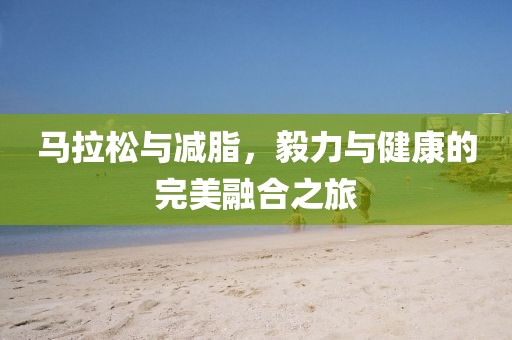 马拉松与减脂，毅力与健康的完美融合之旅