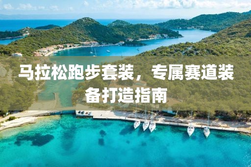 马拉松跑步套装，专属赛道装备打造指南