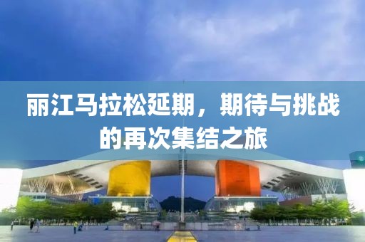 丽江马拉松延期，期待与挑战的再次集结之旅