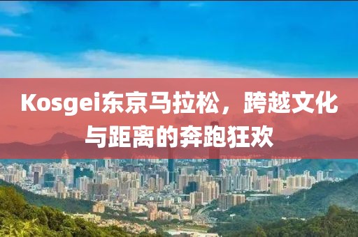Kosgei东京马拉松，跨越文化与距离的奔跑狂欢