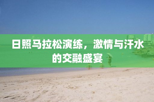 日照马拉松演练，激情与汗水的交融盛宴