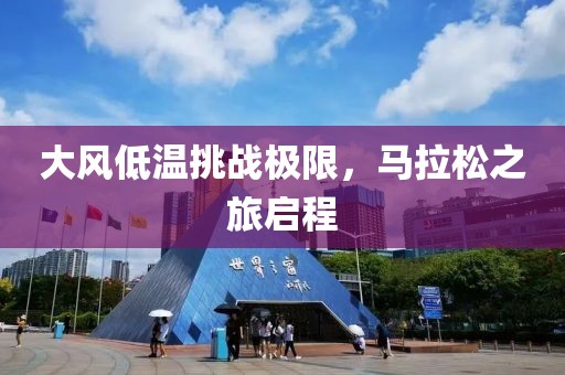 大风低温挑战极限，马拉松之旅启程