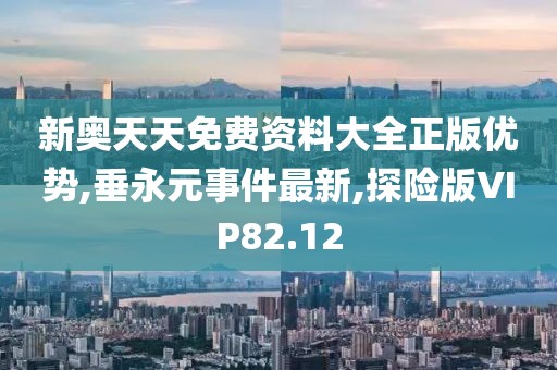 新奥天天免费资料大全正版优势,垂永元事件最新,探险版VIP82.12