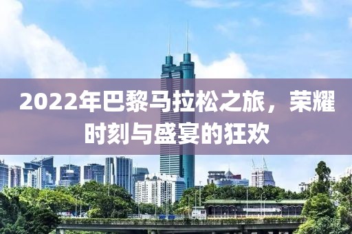 2022年巴黎马拉松之旅，荣耀时刻与盛宴的狂欢