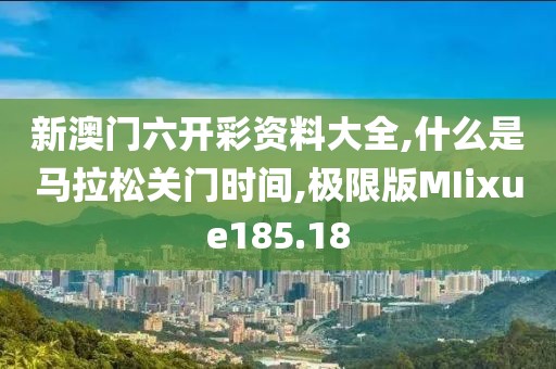 新澳门六开彩资料大全,什么是马拉松关门时间,极限版MIixue185.18