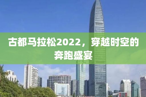 古都马拉松2022，穿越时空的奔跑盛宴