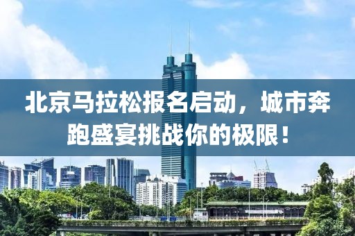 北京马拉松报名启动，城市奔跑盛宴挑战你的极限！