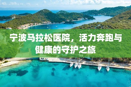 宁波马拉松医院，活力奔跑与健康的守护之旅