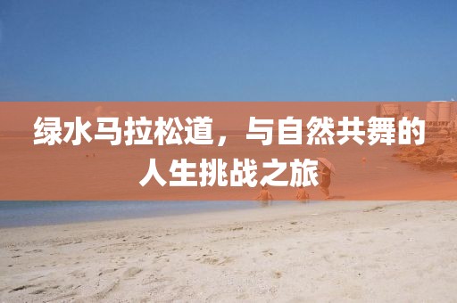 绿水马拉松道，与自然共舞的人生挑战之旅