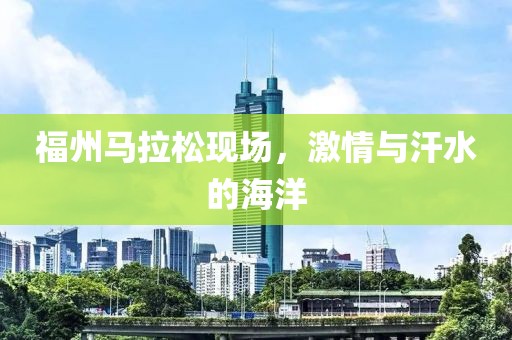 福州马拉松现场，激情与汗水的海洋
