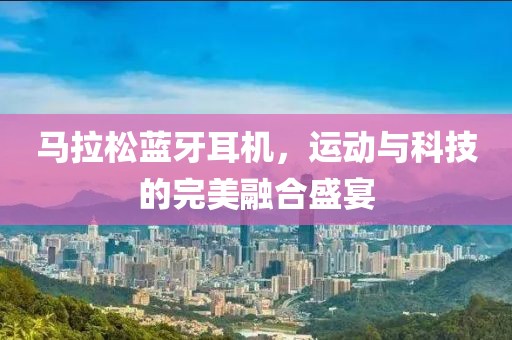 马拉松蓝牙耳机，运动与科技的完美融合盛宴