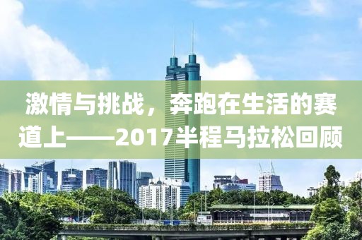 激情与挑战，奔跑在生活的赛道上——2017半程马拉松回顾