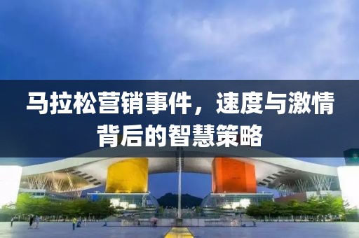 马拉松营销事件，速度与激情背后的智慧策略