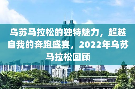 乌苏马拉松的独特魅力，超越自我的奔跑盛宴，2022年乌苏马拉松回顾