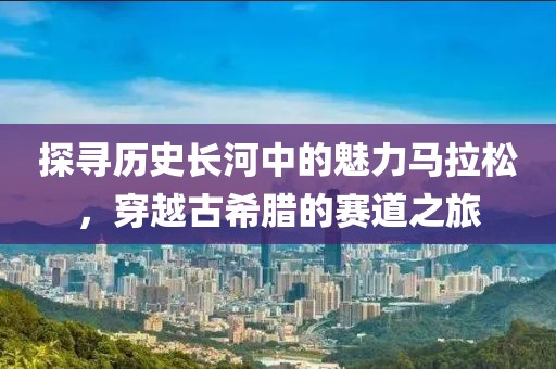 探寻历史长河中的魅力马拉松，穿越古希腊的赛道之旅