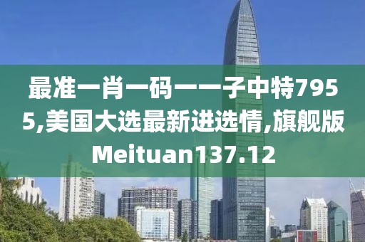 最准一肖一码一一子中特7955,美国大选最新进选情,旗舰版Meituan137.12