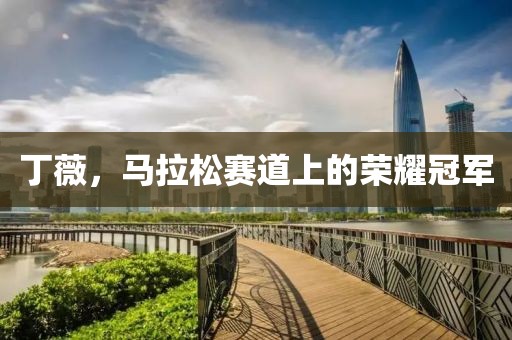 丁薇，马拉松赛道上的荣耀冠军