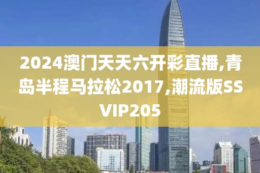 2024澳门天天六开彩直播,青岛半程马拉松2017,潮流版SSVIP205