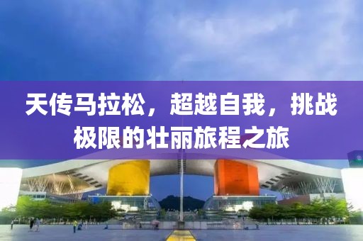天传马拉松，超越自我，挑战极限的壮丽旅程之旅