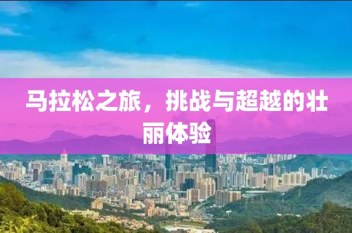 马拉松之旅，挑战与超越的壮丽体验