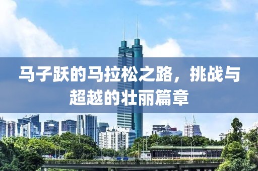 马子跃的马拉松之路，挑战与超越的壮丽篇章