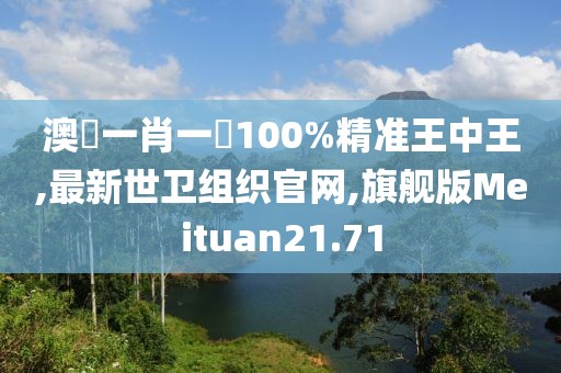 澳門一肖一碼100%精准王中王,最新世卫组织官网,旗舰版Meituan21.71