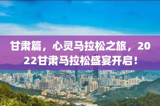 甘肃篇，心灵马拉松之旅，2022甘肃马拉松盛宴开启！