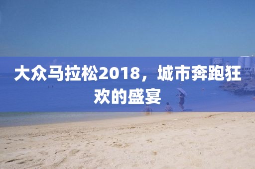 大众马拉松2018，城市奔跑狂欢的盛宴