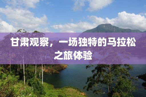 甘肃观察，一场独特的马拉松之旅体验