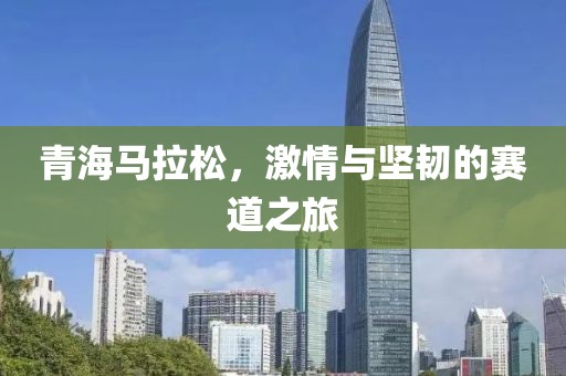 青海马拉松，激情与坚韧的赛道之旅