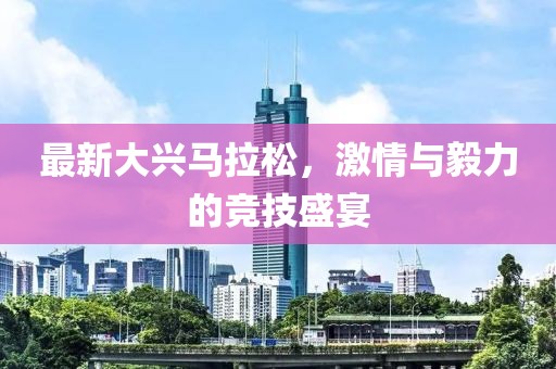 最新大兴马拉松，激情与毅力的竞技盛宴