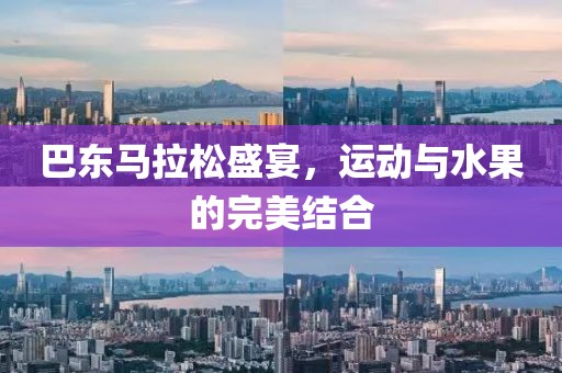 巴东马拉松盛宴，运动与水果的完美结合
