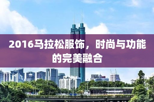 2016马拉松服饰，时尚与功能的完美融合