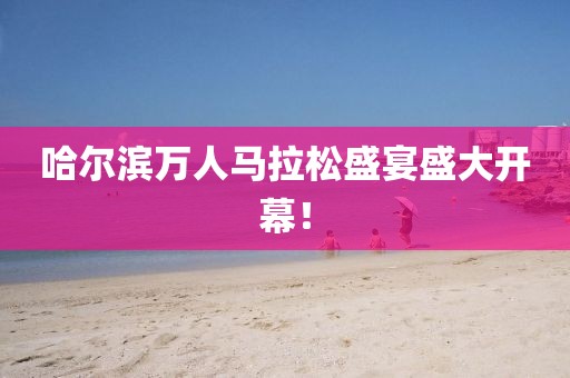 哈尔滨万人马拉松盛宴盛大开幕！