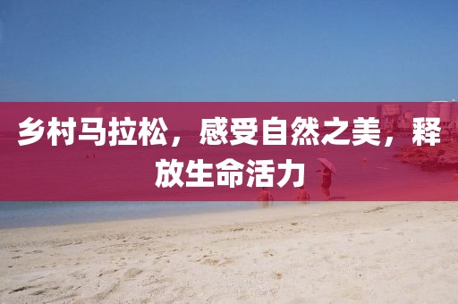 乡村马拉松，感受自然之美，释放生命活力