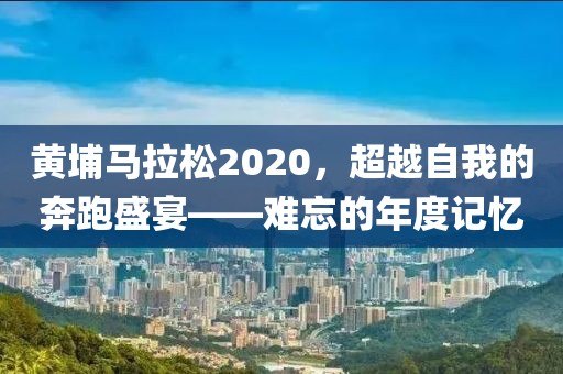 黄埔马拉松2020，超越自我的奔跑盛宴——难忘的年度记忆
