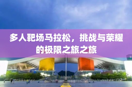 多人靶场马拉松，挑战与荣耀的极限之旅之旅