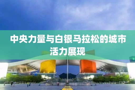 中央力量与白银马拉松的城市活力展现