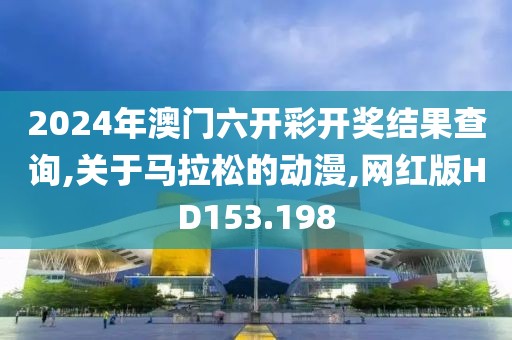 2024年澳门六开彩开奖结果查询,关于马拉松的动漫,网红版HD153.198
