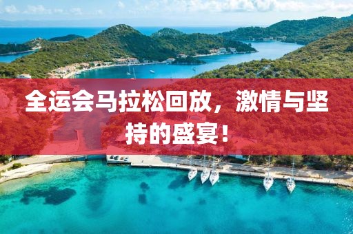 全运会马拉松回放，激情与坚持的盛宴！