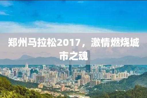 郑州马拉松2017，激情燃烧城市之魂