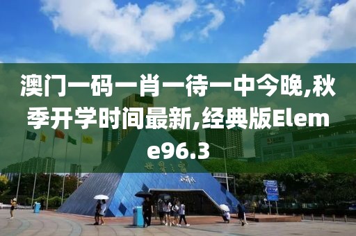 澳门一码一肖一待一中今晚,秋季开学时间最新,经典版Eleme96.3